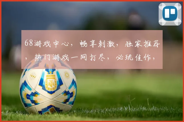 68游戏中心，畅享刺激，独家推荐，热门游戏一网打尽，必玩佳作，不容错过，惊喜不断