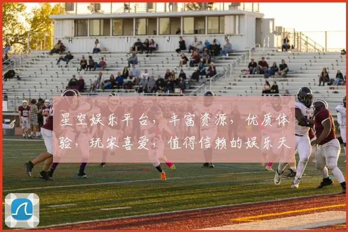 星空娱乐平台，丰富资源，优质体验，玩家喜爱，值得信赖的娱乐天堂，快来体验