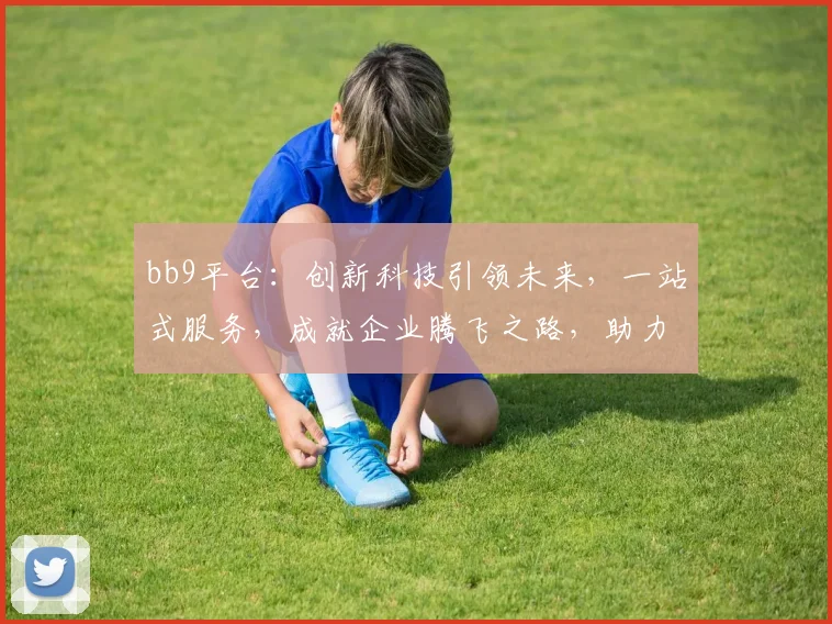 bb9平台：创新科技引领未来，一站式服务，成就企业腾飞之路，助力产业升级发展。