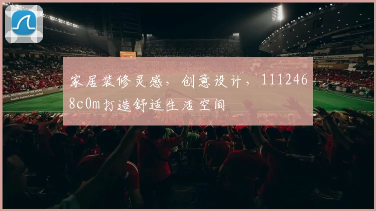 家居装修灵感，创意设计，1112468c0m打造舒适生活空间