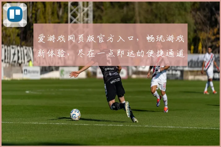 爱游戏网页版官方入口，畅玩游戏新体验，尽在一点即达的便捷通道，立即加入