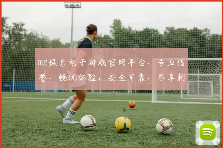 mg娱乐电子游戏官网平台，专业信誉，畅玩体验，安全可靠，尽享刺激游戏乐趣。