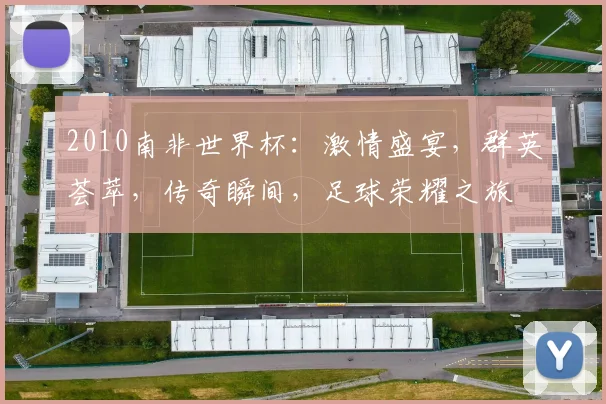 2010南非世界杯：激情盛宴，群英荟萃，传奇瞬间，足球荣耀之旅
