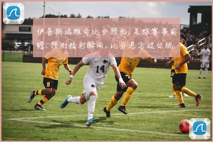 伊普斯诺维奇比分预测,足球赛事前瞻,预测精彩瞬间,比分悬念逗你玩