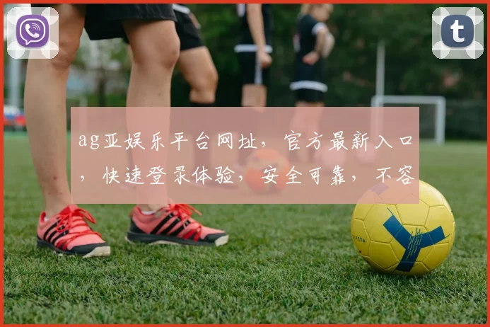 ag亚娱乐平台网址，官方最新入口，快速登录体验，安全可靠，不容错过