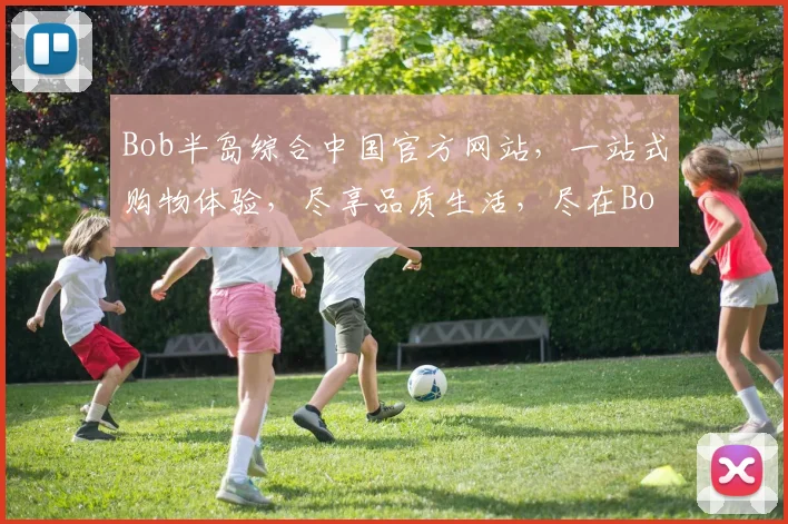 Bob半岛综合中国官方网站，一站式购物体验，尽享品质生活，尽在Bob半岛