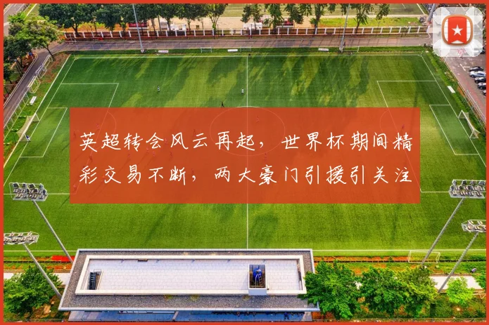 英超转会风云再起，世界杯期间精彩交易不断，两大豪门引援引关注，两大球星或将转会，悬念重重