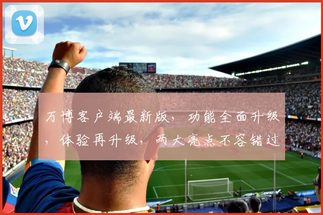 万博客户端最新版，功能全面升级，体验再升级，两大亮点不容错过，速来体验