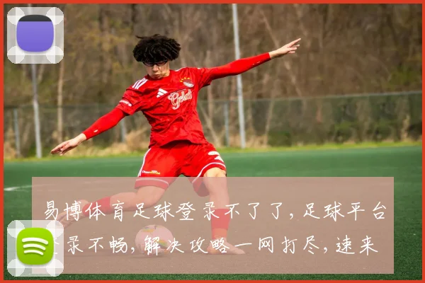 易博体育足球登录不了了,足球平台登录不畅,解决攻略一网打尽,速来查看逗